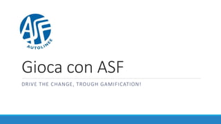 Gioca con ASF
DRIVE THE CHANGE, THROUGH GAMIFICATION!

 
