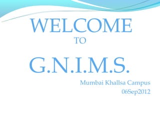 WELCOME
    TO


G.N.I.M.S.
     Mumbai Khallsa Campus
                  06Sep2012
 