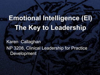 Emotional Intelligence (EI)
  The Key to Leadership
Karen Callaghan
NP 3208, Clinical Leadership for Practice
 Development
 