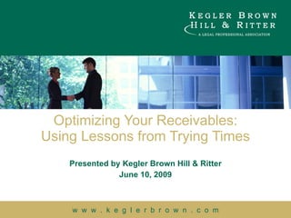 Optimizing Your Receivables: Using Lessons from Trying Times Presented by Kegler Brown Hill & Ritter June 10, 2009 