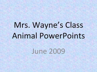 Mrs. Wayne’s Class Animal PowerPoints June 2009 