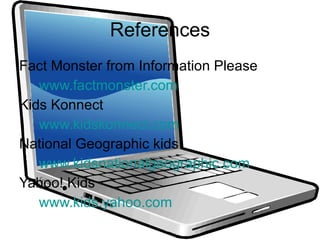 References Fact Monster from Information Please www.factmonster.com Kids Konnect www.kidskonnect.com National Geographic kids www.kidsnationalgeographic.com Yahoo! Kids www.kids.yahoo.com   