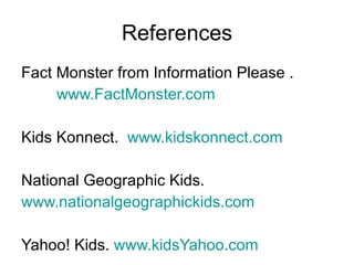 References Fact Monster from Information Please . www.FactMonster.com Kids Konnect.  www.kidskonnect.com National Geographic Kids. www.nationalgeographickids.com Yahoo! Kids.  www.kidsYahoo.com 