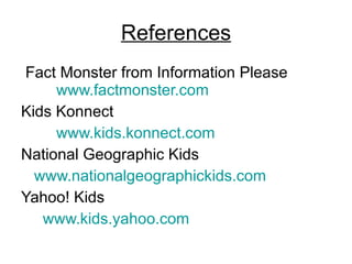 References Fact Monster from Information Please  www.factmonster.com Kids Konnect  www.kids.konnect.com   National Geographic Kids www.nationalgeographickids.com   Yahoo! Kids www.kids.yahoo.com   