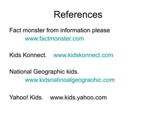 References Fact monster from information please www.factmonster.com Kids Konnect.  www.kidskonnect.com National Geographic kids. www.kidsnatinoalgeograohic.com Yahoo! Kids.  www.kids.yahoo.com   