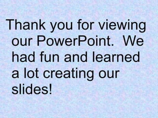 Thank you for viewing our PowerPoint.  We had fun and learned a lot creating our slides! 