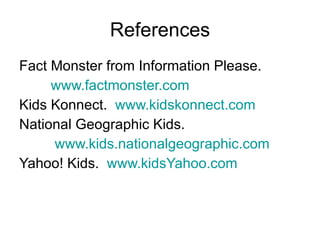 References Fact Monster from Information Please. www.factmonster.com   Kids Konnect.  www.kidskonnect.com National Geographic Kids. www.kids.nationalgeographic.com Yahoo! Kids.  www.kidsYahoo.com   