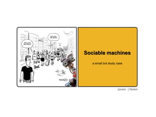 Sociable machines
   a small bot study case




                     Javier | Helen
 