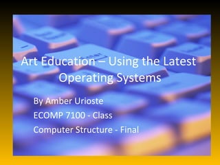 Art Education – Using the Latest
       Operating Systems
  By Amber Urioste
  ECOMP 7100 - Class
  Computer Structure - Final
 