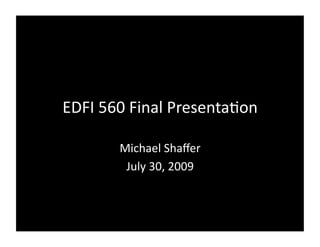 EDFI 560 Final Presenta2on 

       Michael Shaﬀer 
        July 30, 2009 
 