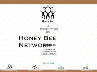 Honey Bee Network July 25, 2008 PRESENTED BY : PRAGYA MODI  ARPIT MEHROTRA  ANKUSH AGARWAL A  Presentation on 