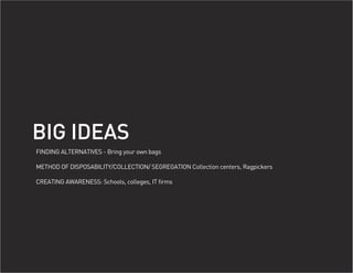 BIG IDEAS
FINDING ALTERNATIVES - Bring your own bags

METHOD OF DISPOSABILITY/COLLECTION/ SEGREGATION Collection centers, Ragpickers

CREATING AWARENESS: Schools, colleges, IT firms
 