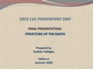 FINAL PRESENTATION: STRUCTURE OF THE EARTH Prepared by Oyahan Gallegos NMSU-A Summer 2009 