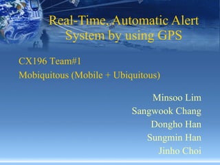 Real-Time, Automatic Alert System by using GPS Minsoo Lim Sangwook Chang Dongho Han Sungmin Han Jinho Choi CX196 Team#1  Mobiquitous (Mobile + Ubiquitous)   