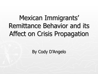 Mexican Immigrants’ Remittance Behavior and its Affect on Crisis Propagation By Cody D’Angelo 