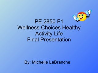 PE 2850 F1 Wellness Choices Healthy Activity Life Final Presentation By: Michelle LaBranche 