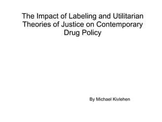 The Impact of Labeling and Utilitarian Theories of Justice on Contemporary Drug Policy By Michael Kivlehen 