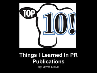 Things I Learned In PR Publications By: Jayme Stroud 