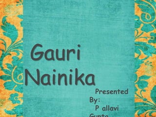 Gauri Nainika   Presented By:   P allavi Gupta   Smriti Ahuja 