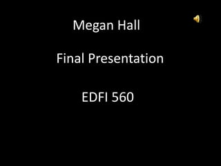 Megan Hall Final Presentation EDFI 560 