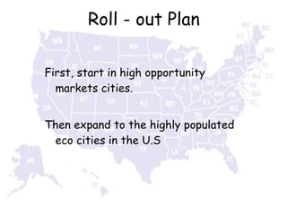 Roll - out Plan First, start in high opportunity markets cities. Then expand to the highly populated eco cities in the U.S 