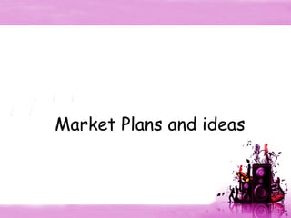 Market Plans and ideas 