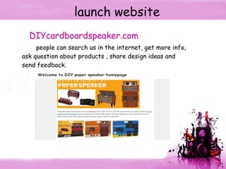 launch website DIYcardboardspeaker.com people can search us in the internet, get more info,  ask question about products , share design ideas and  send feedback. 