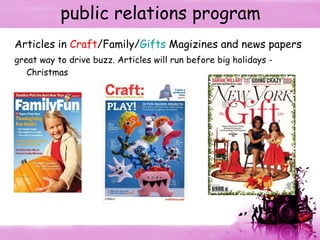 public relations program Articles in  Craft /Family/ Gifts  Magizines and news papers great way to drive buzz. Articles will run before big holidays - Christmas 