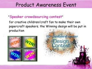 Product Awareness Event " Speaker crowdsourcing contest " for creative children/craft fan to make their own papercraft speakers. the Winning design will be put in production 