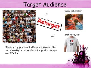 Target Audience    family with children   -->             -->     Those group people actually care less about the sound quality but more about the product design  and DIY fun. craft hobbyists 
