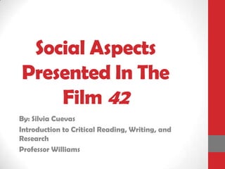 Social Aspects
Presented In The
Film 42
By: Silvia Cuevas
Introduction to Critical Reading, Writing, and
Research
Professor Williams
 