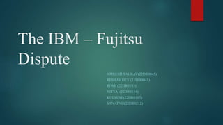 The IBM – Fujitsu
Dispute
AMRESH SAURAV(22DR0045)
RESHAV DEY (21MB0045)
ROMI (22DR0193)
NITYA (22DR0154)
KULSUM (22DR0105)
SANATNU(22DR0212)
 