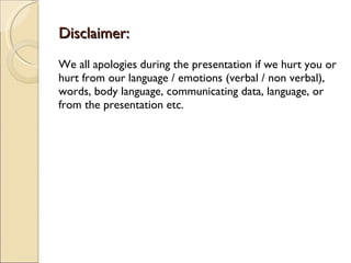 Disclaimer: We all apologies during the presentation if we hurt you or hurt from our language / emotions (verbal / non verbal), words, body language, communicating data, language, or from the presentation etc.  
