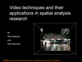 Video techniques and their
      applications in spatial analysis
      research

    By
    Ram Sateesh
    and
    Arthi Manohar




SABE University of Westminster, Marylebone campus, London
 