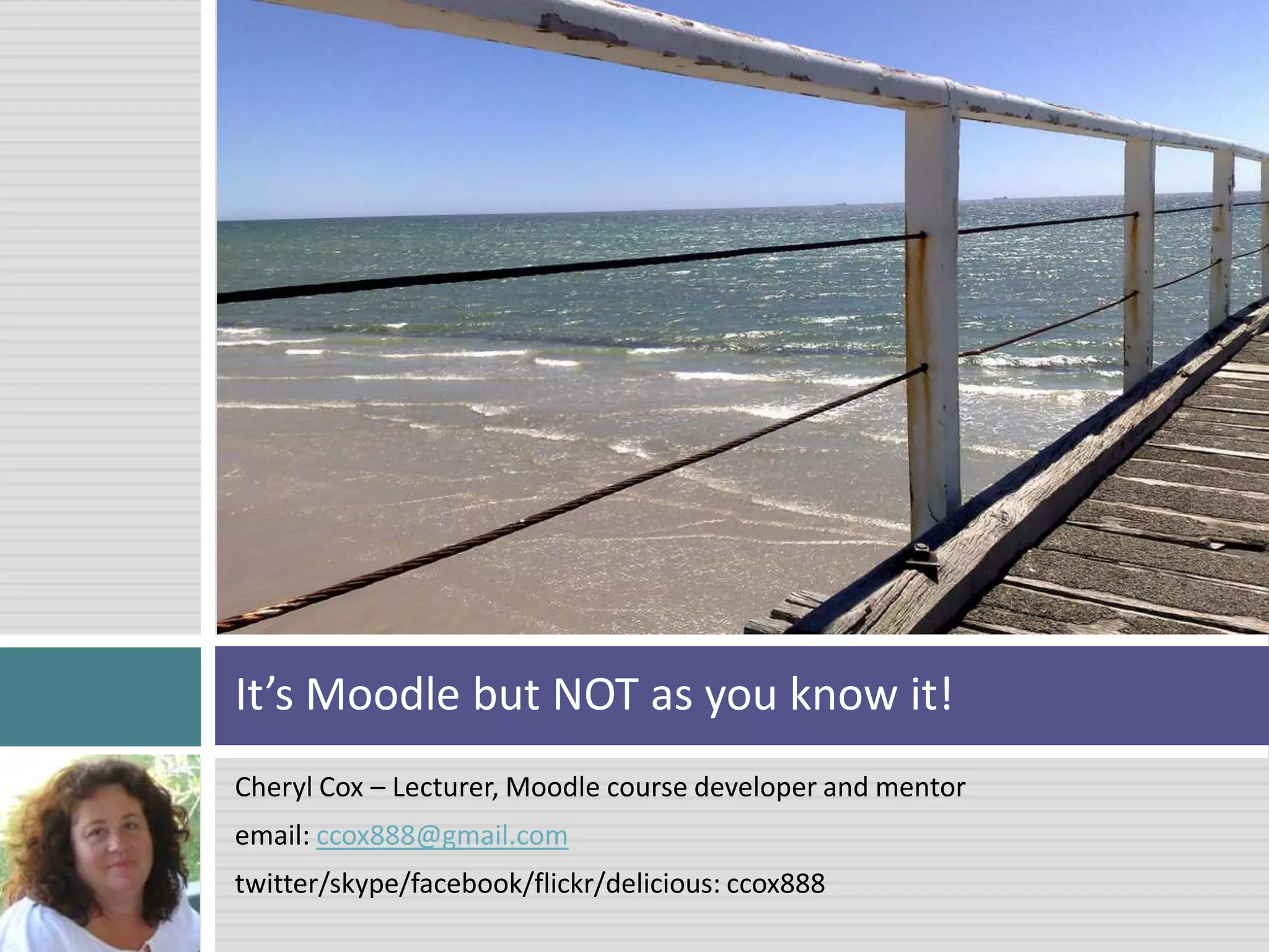 Cheryl Cox – Lecturer, Moodle course developer and mentor email: ccox888@gmail.comtwitter/skype/facebook/flickr/delicious: ccox888It’s Moodle but NOT as you know it!