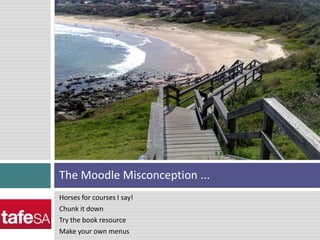 Horses for courses I say!Chunk it down Try the book resourceMake your own menusThe Moodle Misconception ...