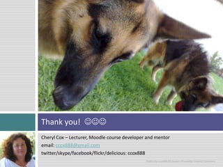 Cheryl Cox – Lecturer, Moodle course developer and mentor email: ccox888@gmail.comtwitter/skype/facebook/flickr/delicious: ccox888Photos by ccox888 Attribution-ShareAlikeCreative Commons Thank you! 