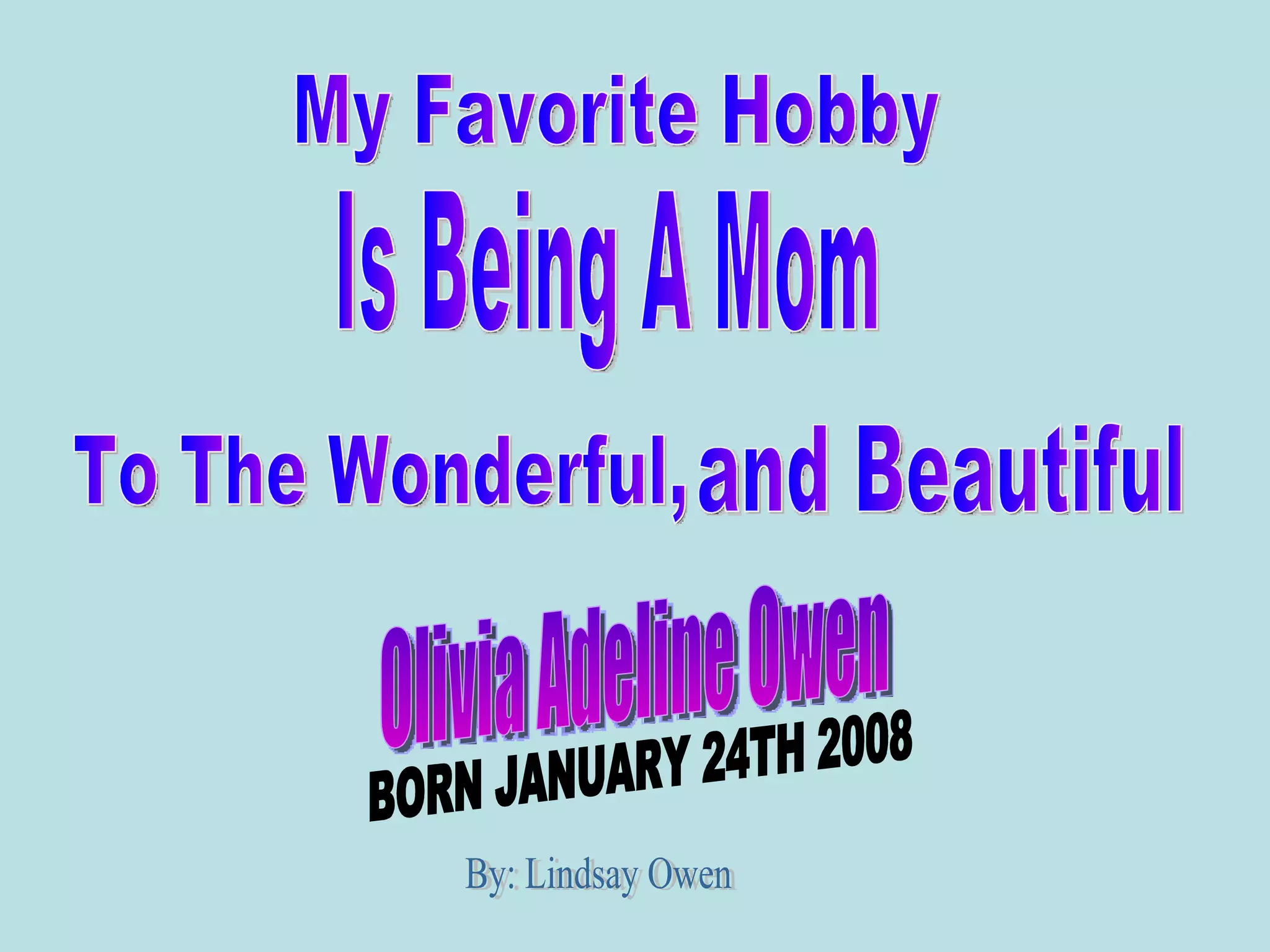 My Favorite Hobby Is Being A Mom To The Wonderful, and Beautiful Olivia Adeline Owen By: Lindsay Owen BORN JANUARY 24TH 2008