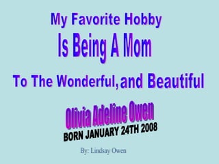 My Favorite Hobby Is Being A Mom To The Wonderful, and Beautiful  Olivia Adeline Owen By: Lindsay Owen BORN JANUARY 24TH 2008 