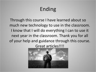Ending Through this course I have learned about so much new technology to use in the classroom. I know that I will do everything I can to use it next year in the classroom. Thank you for all of your help and guidance through this course. Great articles!!!! 