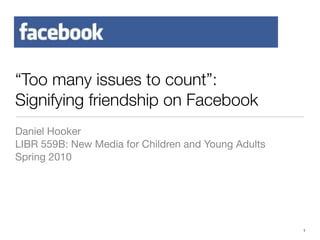 “Too many issues to count”:
Signifying friendship on Facebook
Daniel Hooker
LIBR 559B: New Media for Children and Young Adults
Spring 2010




                                                     1
 