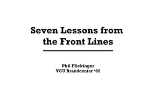 Seven Lessons from  the Front Lines Phil Flickinger VCU Brandcenter ‘02 