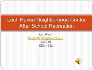 Lori Pyatt loripyatt@knights.ucf.edu 4/23/10 EEX 4242 Loch Haven Neighborhood CenterAfter School Recreation 