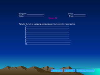   Pangalan: __________________ Petsa: _____________   Antas: _____________________ Grado:  ____________ Gawain 12 Panuto:  Bumuo ng  sampung pangungusap  na ginagamitan ng pangatnig. 1._____________________________________________. 2.______________________________________________ 3.______________________________________________ 4.______________________________________________ 5.______________________________________________ 6.______________________________________________ 7.______________________________________________ 8._______________________________________________ 9._______________________________________________ 10.______________________________________________ Nakaraan Susunod Talaan   ng   Nilalaman 