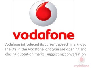 Introduction Vodafone introduced its current speech mark logo The O's in the Vodafone logotype are opening and closing quotation marks, suggesting conversation 