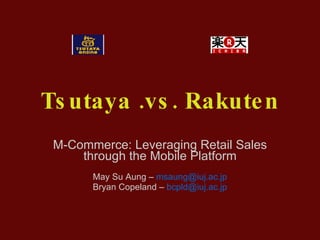Tsutaya .vs. Rakuten M-Commerce: Leveraging Retail Sales through the Mobile Platform May Su Aung –  [email_address] Bryan Copeland –  [email_address] 