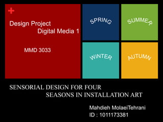 Design Project                  Digital Media 1 SPRING SUMMER MMD 3033 AUTUMN WINTER SENSORIAL DESIGN FOR FOUR                       SEASONS IN INSTALLATION ART Mahdieh MolaeiTehrani ID : 1011173381 