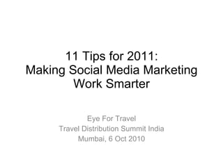 11 Tips for 2011: Making Social Media Marketing Work Smarter Eye For Travel Travel Distribution Summit India Mumbai, 6 Oct 2010 
