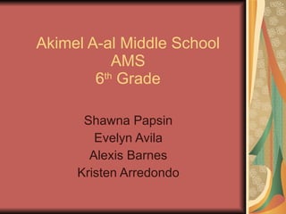 Akimel A-al Middle School AMS 6 th  Grade Shawna Papsin Evelyn Avila Alexis Barnes Kristen Arredondo 