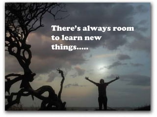 There’s always room to learn new things….. 